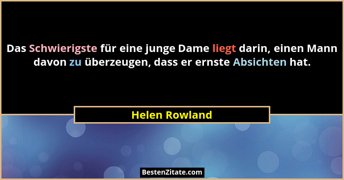 Das Schwierigste für eine junge Dame liegt darin, einen Mann davon zu überzeugen, dass er ernste Absichten hat.... - Helen Rowland