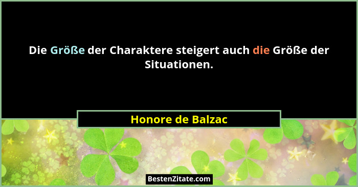 Die Größe der Charaktere steigert auch die Größe der Situationen.... - Honore de Balzac