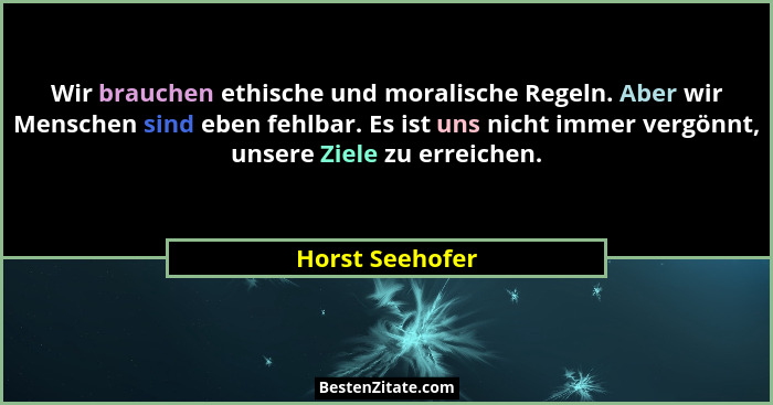Wir brauchen ethische und moralische Regeln. Aber wir Menschen sind eben fehlbar. Es ist uns nicht immer vergönnt, unsere Ziele zu er... - Horst Seehofer