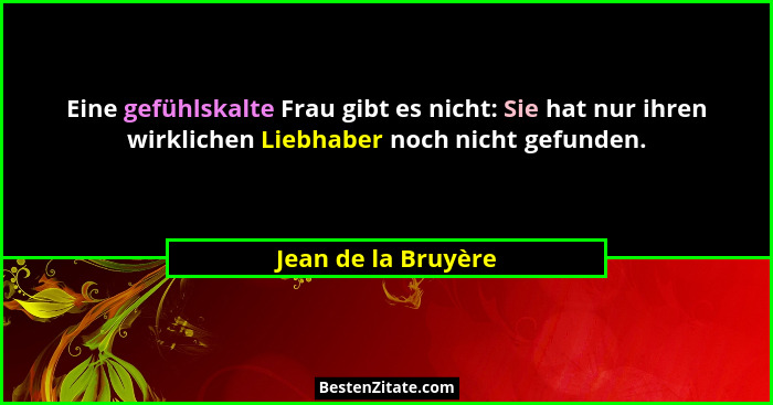 Eine gefühlskalte Frau gibt es nicht: Sie hat nur ihren wirklichen Liebhaber noch nicht gefunden.... - Jean de la Bruyère