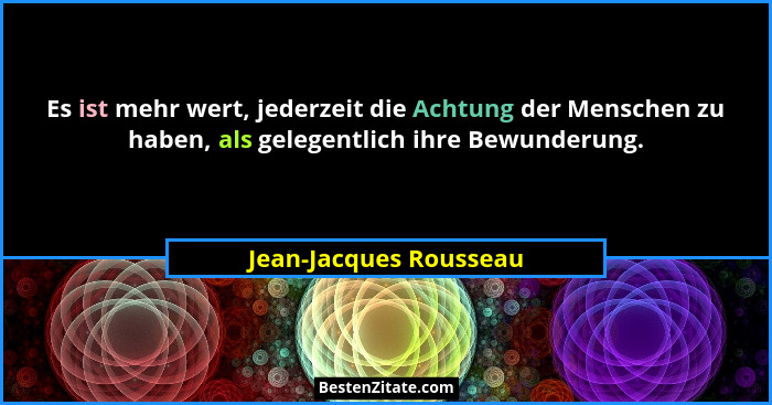 Es ist mehr wert, jederzeit die Achtung der Menschen zu haben, als gelegentlich ihre Bewunderung.... - Jean-Jacques Rousseau