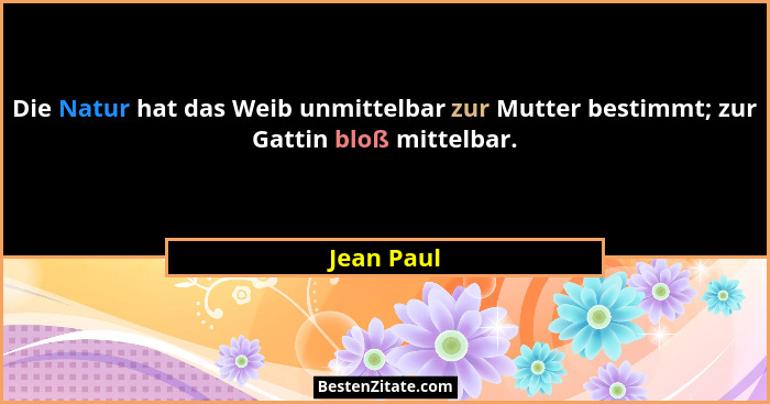 Die Natur hat das Weib unmittelbar zur Mutter bestimmt; zur Gattin bloß mittelbar.... - Jean Paul