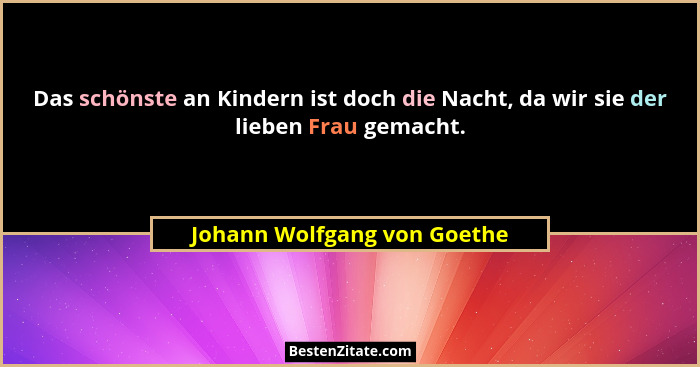 Das schönste an Kindern ist doch die Nacht, da wir sie der lieben Frau gemacht.... - Johann Wolfgang von Goethe