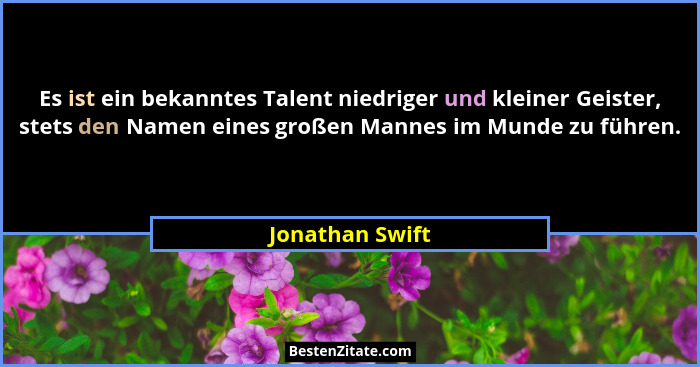 Es ist ein bekanntes Talent niedriger und kleiner Geister, stets den Namen eines großen Mannes im Munde zu führen.... - Jonathan Swift