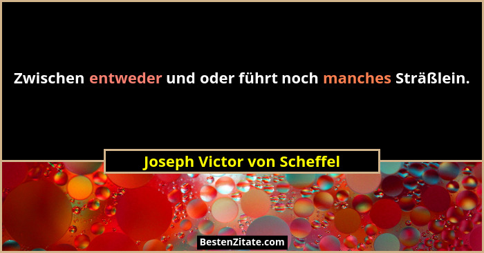 Zwischen entweder und oder führt noch manches Sträßlein.... - Joseph Victor von Scheffel