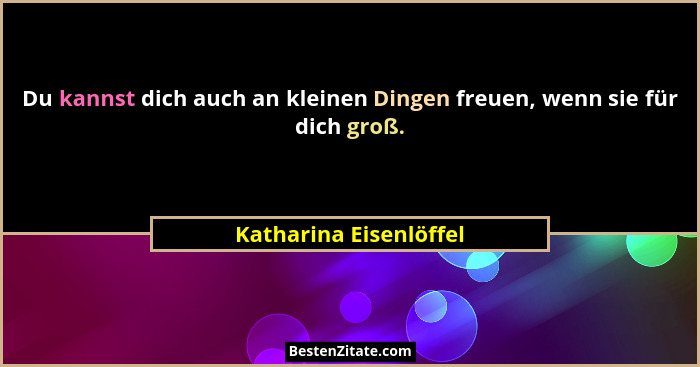 Du kannst dich auch an kleinen Dingen freuen, wenn sie für dich groß.... - Katharina Eisenlöffel
