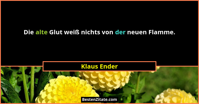 Die alte Glut weiß nichts von der neuen Flamme.... - Klaus Ender