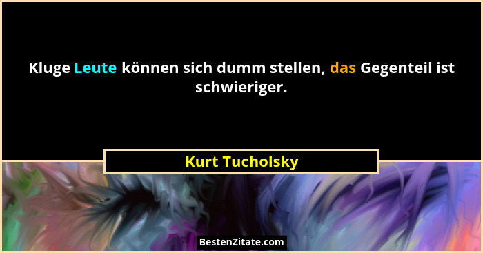 Kluge Leute können sich dumm stellen, das Gegenteil ist schwieriger.... - Kurt Tucholsky