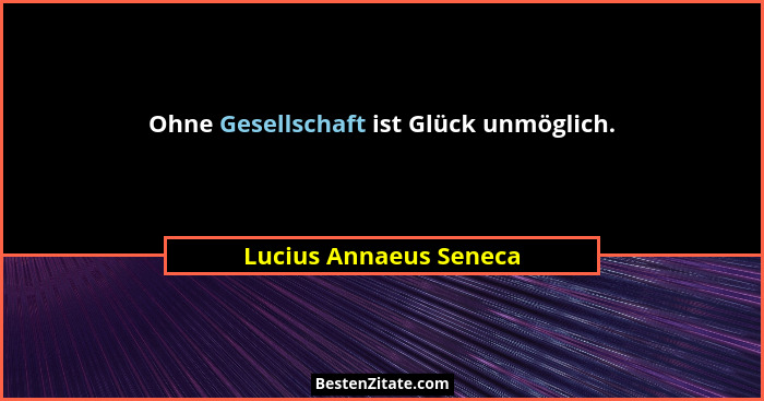 Ohne Gesellschaft ist Glück unmöglich.... - Lucius Annaeus Seneca