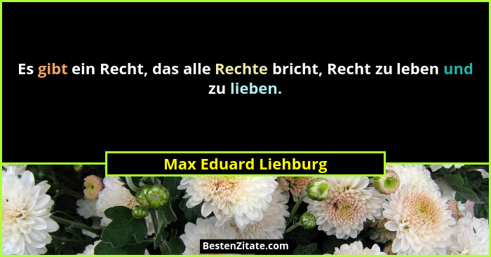 Es gibt ein Recht, das alle Rechte bricht, Recht zu leben und zu lieben.... - Max Eduard Liehburg