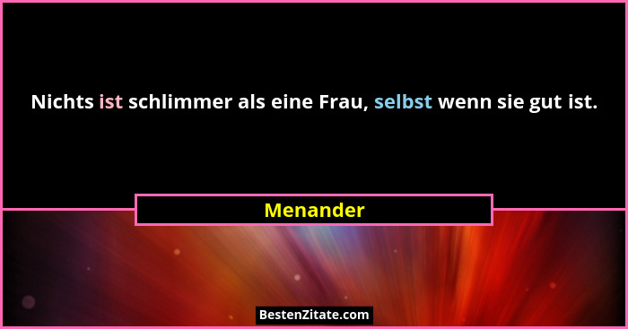 Nichts ist schlimmer als eine Frau, selbst wenn sie gut ist.... - Menander