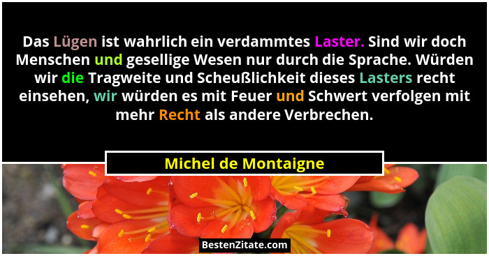 Das Lügen ist wahrlich ein verdammtes Laster. Sind wir doch Menschen und gesellige Wesen nur durch die Sprache. Würden wir die T... - Michel de Montaigne