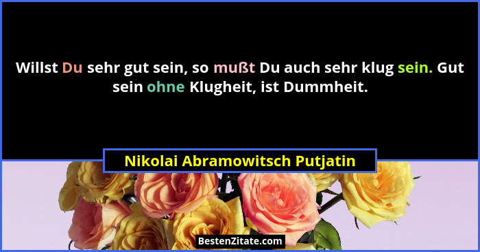 Willst Du sehr gut sein, so mußt Du auch sehr klug sein. Gut sein ohne Klugheit, ist Dummheit.... - Nikolai Abramowitsch Putjatin