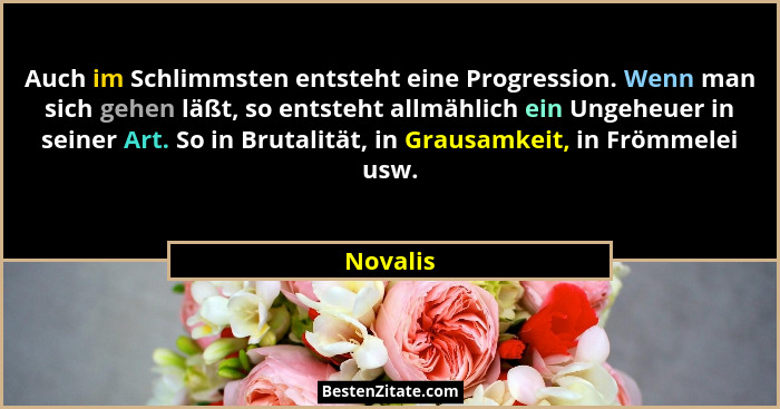 Auch im Schlimmsten entsteht eine Progression. Wenn man sich gehen läßt, so entsteht allmählich ein Ungeheuer in seiner Art. So in Brutalitä... - Novalis