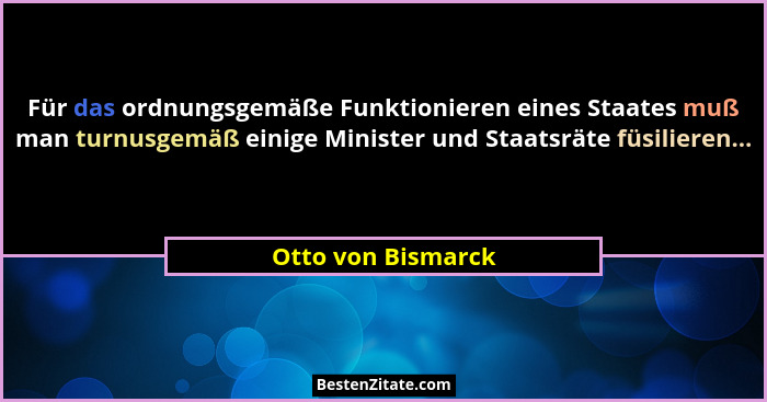 Für das ordnungsgemäße Funktionieren eines Staates muß man turnusgemäß einige Minister und Staatsräte füsilieren...... - Otto von Bismarck