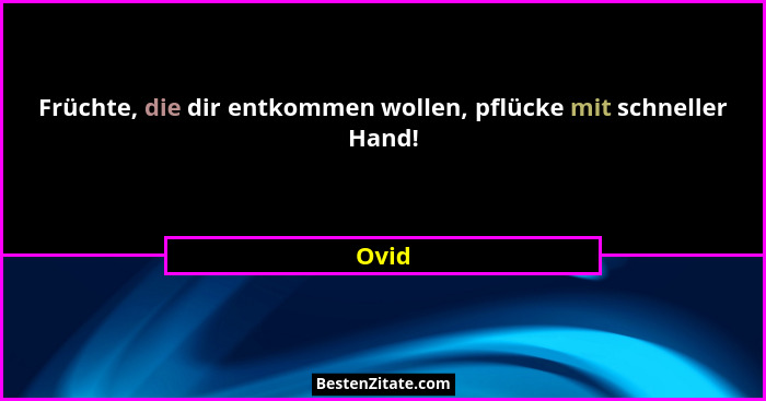 Früchte, die dir entkommen wollen, pflücke mit schneller Hand!... - Ovid