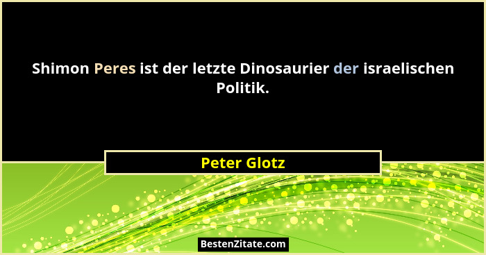 Shimon Peres ist der letzte Dinosaurier der israelischen Politik.... - Peter Glotz