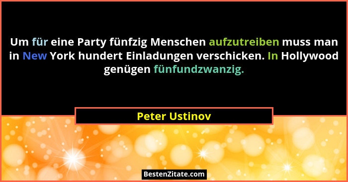 Um für eine Party fünfzig Menschen aufzutreiben muss man in New York hundert Einladungen verschicken. In Hollywood genügen fünfundzwan... - Peter Ustinov