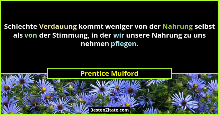 Schlechte Verdauung kommt weniger von der Nahrung selbst als von der Stimmung, in der wir unsere Nahrung zu uns nehmen pflegen.... - Prentice Mulford