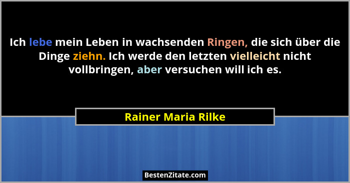 Ich lebe mein Leben in wachsenden Ringen, die sich über die Dinge ziehn. Ich werde den letzten vielleicht nicht vollbringen, aber... - Rainer Maria Rilke