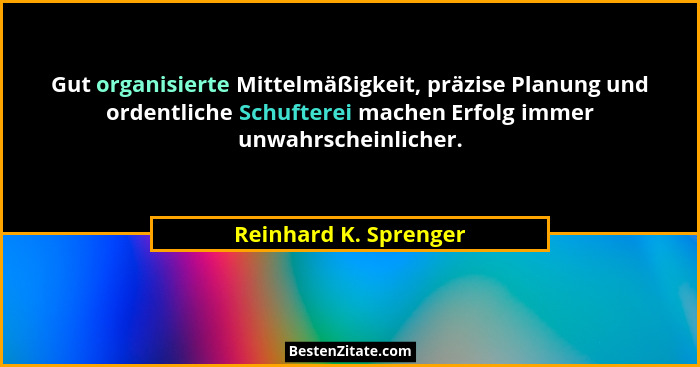 Gut organisierte Mittelmäßigkeit, präzise Planung und ordentliche Schufterei machen Erfolg immer unwahrscheinlicher.... - Reinhard K. Sprenger