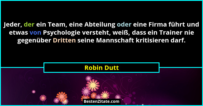 Jeder, der ein Team, eine Abteilung oder eine Firma führt und etwas von Psychologie versteht, weiß, dass ein Trainer nie gegenüber Dritte... - Robin Dutt