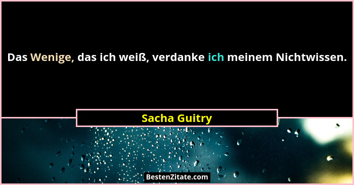 Das Wenige, das ich weiß, verdanke ich meinem Nichtwissen.... - Sacha Guitry