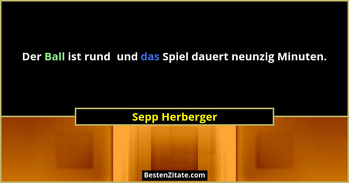 Der Ball ist rund  und das Spiel dauert neunzig Minuten.... - Sepp Herberger