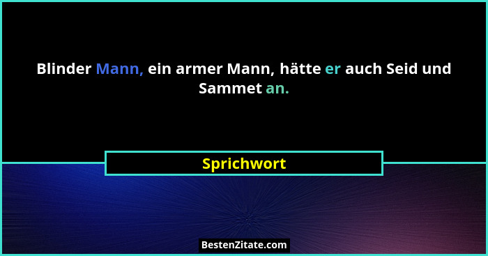 Blinder Mann, ein armer Mann, hätte er auch Seid und Sammet an.... - Sprichwort