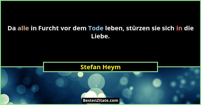 Da alle in Furcht vor dem Tode leben, stürzen sie sich in die Liebe.... - Stefan Heym