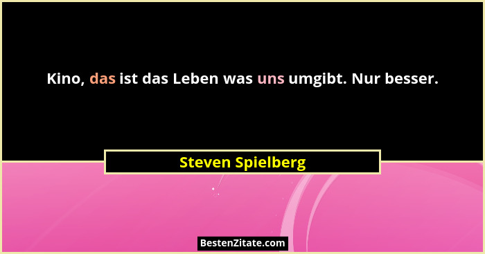 Kino, das ist das Leben was uns umgibt. Nur besser.... - Steven Spielberg