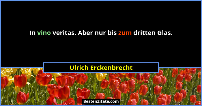 In vino veritas. Aber nur bis zum dritten Glas.... - Ulrich Erckenbrecht