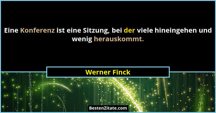 Eine Konferenz ist eine Sitzung, bei der viele hineingehen und wenig herauskommt.... - Werner Finck