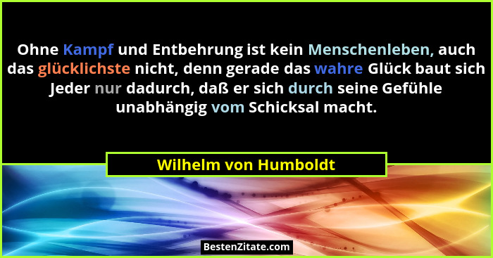 Ohne Kampf und Entbehrung ist kein Menschenleben, auch das glücklichste nicht, denn gerade das wahre Glück baut sich Jeder nur... - Wilhelm von Humboldt