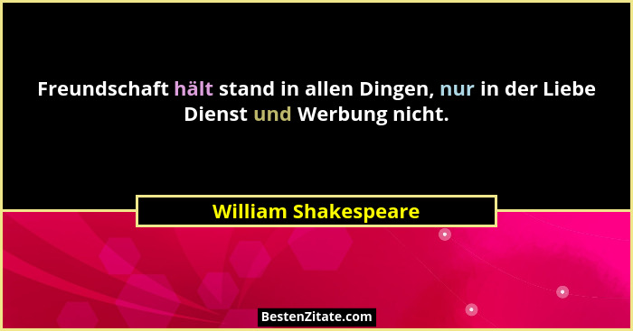 Freundschaft hält stand in allen Dingen, nur in der Liebe Dienst und Werbung nicht.... - William Shakespeare