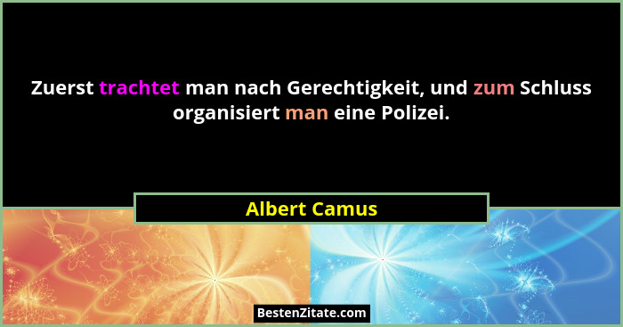 Zuerst trachtet man nach Gerechtigkeit, und zum Schluss organisiert man eine Polizei.... - Albert Camus