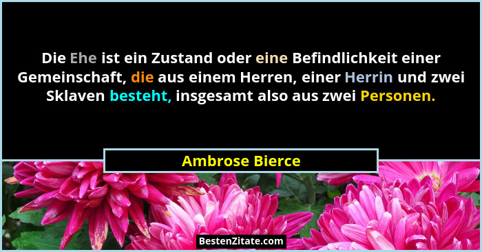Die Ehe ist ein Zustand oder eine Befindlichkeit einer Gemeinschaft, die aus einem Herren, einer Herrin und zwei Sklaven besteht, ins... - Ambrose Bierce