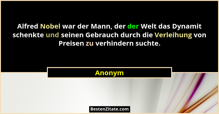 Alfred Nobel war der Mann, der der Welt das Dynamit schenkte und seinen Gebrauch durch die Verleihung von Preisen zu verhindern suchte.... - Anonym