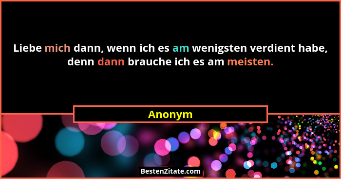 Liebe mich dann, wenn ich es am wenigsten verdient habe, denn dann brauche ich es am meisten.... - Anonym