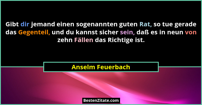 Gibt dir jemand einen sogenannten guten Rat, so tue gerade das Gegenteil, und du kannst sicher sein, daß es in neun von zehn Fällen... - Anselm Feuerbach