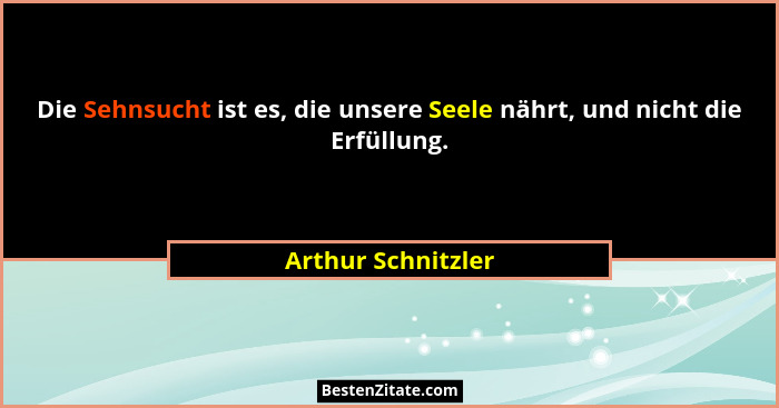 Die Sehnsucht ist es, die unsere Seele nährt, und nicht die Erfüllung.... - Arthur Schnitzler
