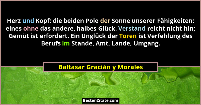 Herz und Kopf: die beiden Pole der Sonne unserer Fähigkeiten: eines ohne das andere, halbes Glück. Verstand reicht nicht... - Baltasar Gracián y Morales