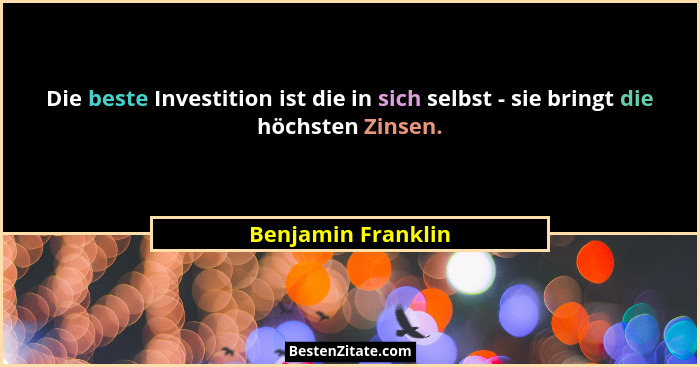 Die beste Investition ist die in sich selbst - sie bringt die höchsten Zinsen.... - Benjamin Franklin