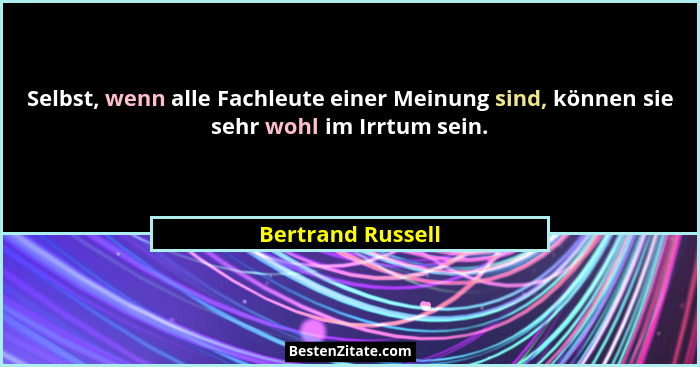 Selbst, wenn alle Fachleute einer Meinung sind, können sie sehr wohl im Irrtum sein.... - Bertrand Russell