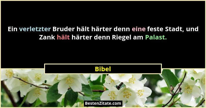 Ein verletzter Bruder hält härter denn eine feste Stadt, und Zank hält härter denn Riegel am Palast.... - Bibel