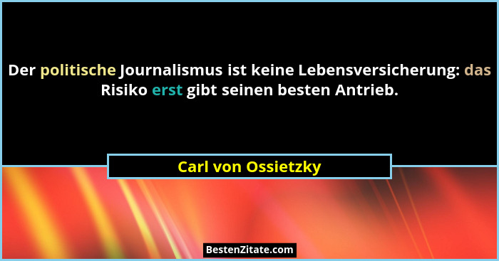 Der politische Journalismus ist keine Lebensversicherung: das Risiko erst gibt seinen besten Antrieb.... - Carl von Ossietzky
