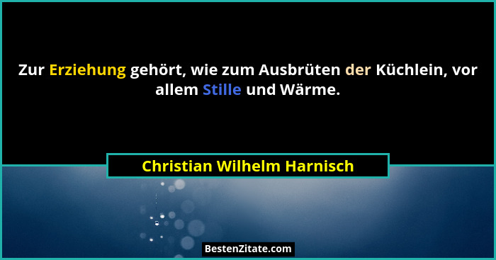 Zur Erziehung gehört, wie zum Ausbrüten der Küchlein, vor allem Stille und Wärme.... - Christian Wilhelm Harnisch