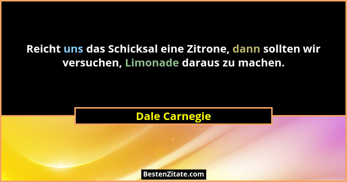 Reicht uns das Schicksal eine Zitrone, dann sollten wir versuchen, Limonade daraus zu machen.... - Dale Carnegie