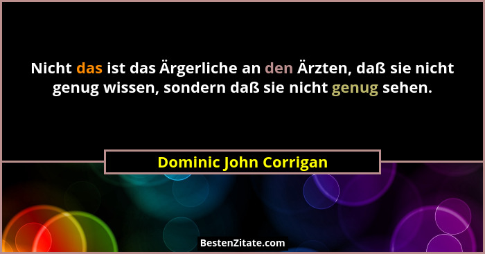 Nicht das ist das Ärgerliche an den Ärzten, daß sie nicht genug wissen, sondern daß sie nicht genug sehen.... - Dominic John Corrigan