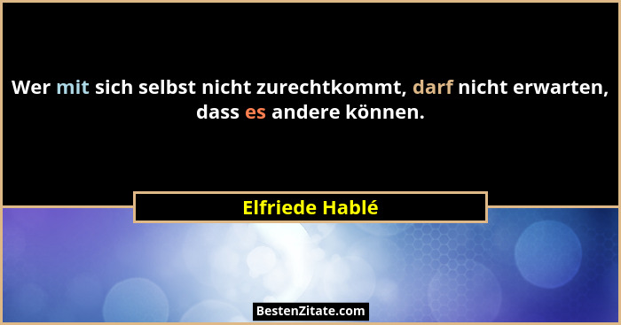 Wer mit sich selbst nicht zurechtkommt, darf nicht erwarten, dass es andere können.... - Elfriede Hablé